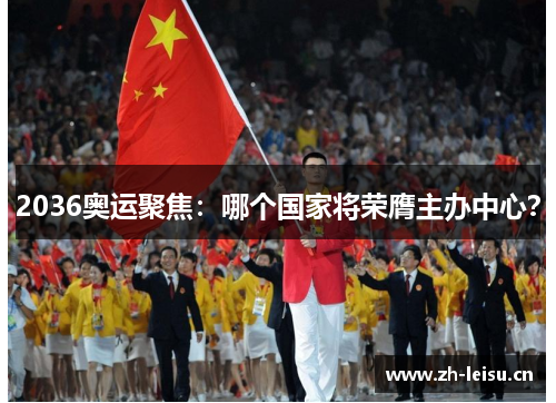 2036奥运聚焦:哪个国家将荣膺主办中心? 2036奥运聚焦:哪个国家将荣膺主办中心?
